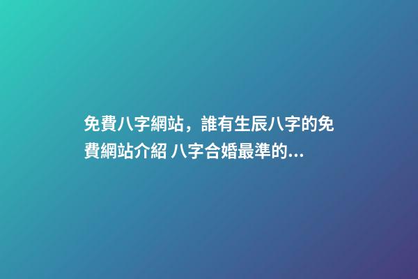 免費八字網站，誰有生辰八字的免費網站介紹 八字合婚最準的網站，推薦幾個免費算八字的網站。-第1張-觀點-玄機派